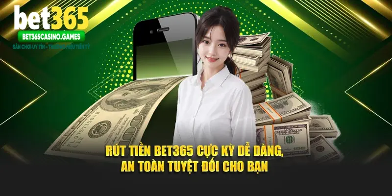 Rút Tiền Bet365 Cực Kỳ Dễ Dàng, An Toàn Tuyệt Đối Cho Bạn